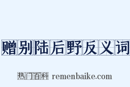 赠别陆后野反义词是什么意思的图片